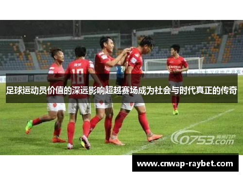 足球运动员价值的深远影响超越赛场成为社会与时代真正的传奇