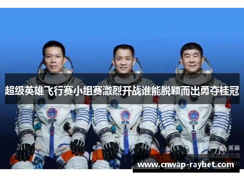 超级英雄飞行赛小组赛激烈开战谁能脱颖而出勇夺桂冠 超级英雄飞行赛小组赛激烈开战谁能脱颖而出勇夺桂冠