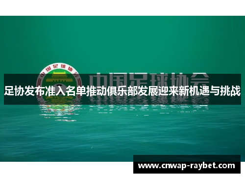 足协发布准入名单推动俱乐部发展迎来新机遇与挑战 足协发布准入名单推动俱乐部发展迎来新机遇与挑战