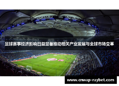 足球赛事经济影响日益显著推动相关产业发展与全球市场变革 足球赛事经济影响日益显著推动相关产业发展与全球市场变革