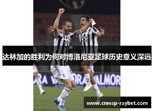 达林加的胜利为何对博洛尼亚足球历史意义深远 达林加的胜利为何对博洛尼亚足球历史意义深远