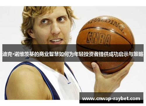迪克·诺维茨基的商业智慧如何为年轻投资者提供成功启示与策略 迪克·诺维茨基的商业智慧如何为年轻投资者提供成功启示与策略