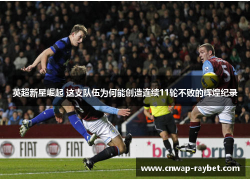 英超新星崛起 这支队伍为何能创造连续11轮不败的辉煌纪录 英超新星崛起 这支队伍为何能创造连续11轮不败的辉煌纪录