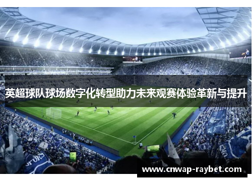 英超球队球场数字化转型助力未来观赛体验革新与提升 英超球队球场数字化转型助力未来观赛体验革新与提升