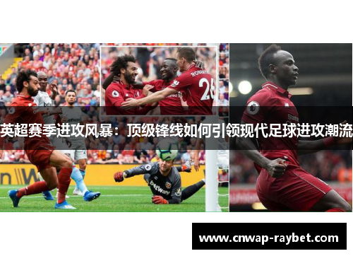 英超赛季进攻风暴:顶级锋线如何引领现代足球进攻潮流 英超赛季进攻风暴:顶级锋线如何引领现代足球进攻潮流