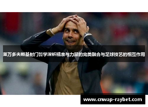 莱万多夫斯基射门哲学深析精准与力量的完美融合与足球技艺的相互作用 莱万多夫斯基射门哲学深析精准与力量的完美融合与足球技艺的相互作用
