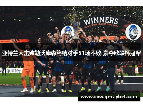 亚特兰大击败勒沃库森终结对手51场不败 豪夺欧联杯冠军