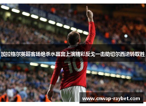 加拉格尔英超客场绝杀水晶宫上演精彩反戈一击助切尔西逆转取胜