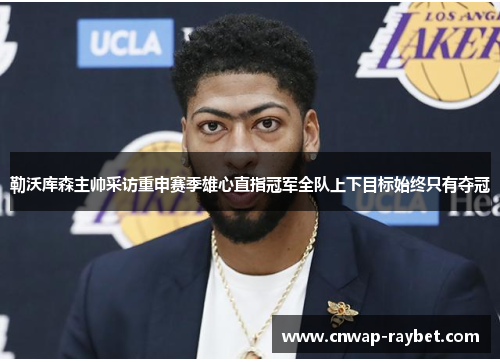 勒沃库森主帅采访重申赛季雄心直指冠军全队上下目标始终只有夺冠