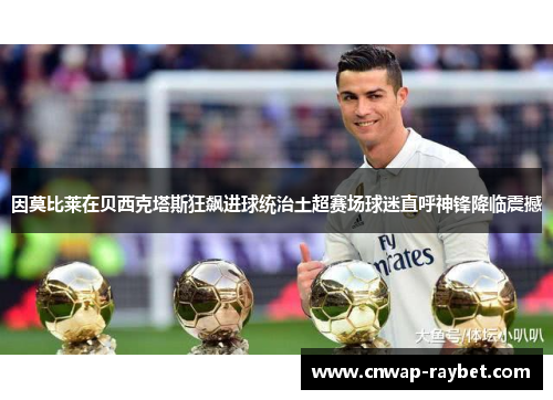 因莫比莱在贝西克塔斯狂飙进球统治土超赛场球迷直呼神锋降临震撼