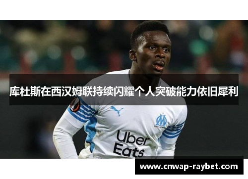 库杜斯在西汉姆联持续闪耀个人突破能力依旧犀利