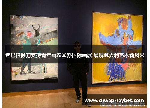 迪巴拉倾力支持青年画家举办国际画展 展现意大利艺术新风采 迪巴拉倾力支持青年画家举办国际画展 展现意大利艺术新风采