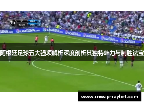 阿根廷足球五大强项解析深度剖析其独特魅力与制胜法宝
