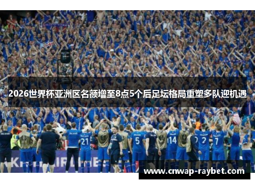 2026世界杯亚洲区名额增至8点5个后足坛格局重塑多队迎机遇