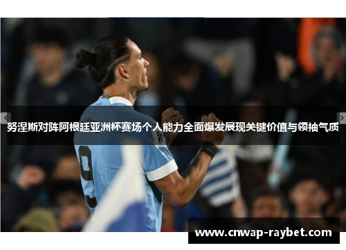 努涅斯对阵阿根廷亚洲杯赛场个人能力全面爆发展现关键价值与领袖气质 努涅斯对阵阿根廷亚洲杯赛场个人能力全面爆发展现关键价值与领袖气质